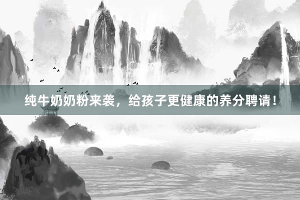 纯牛奶奶粉来袭，给孩子更健康的养分聘请！